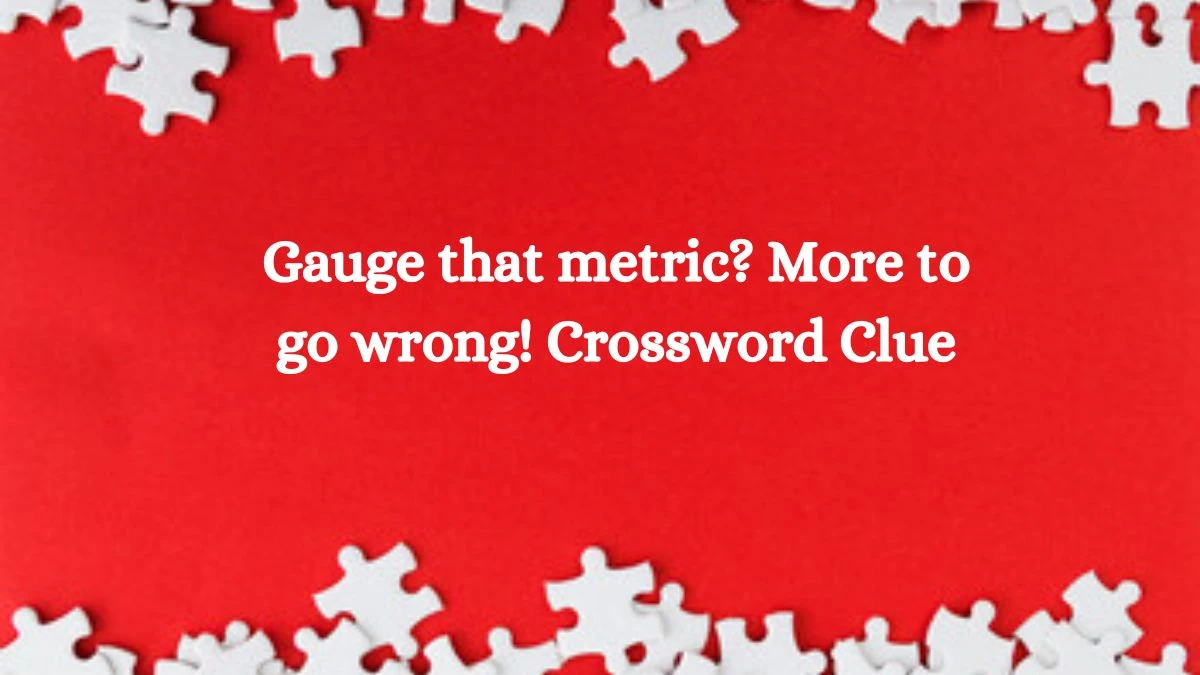 Gauge that metric? More to go wrong! Crossword Clue Puzzle Answer from September 17, 2024