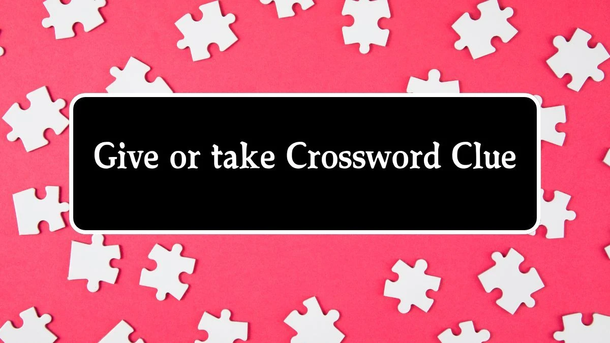 Give or take NYT Crossword Clue Puzzle Answer on September 10, 2024