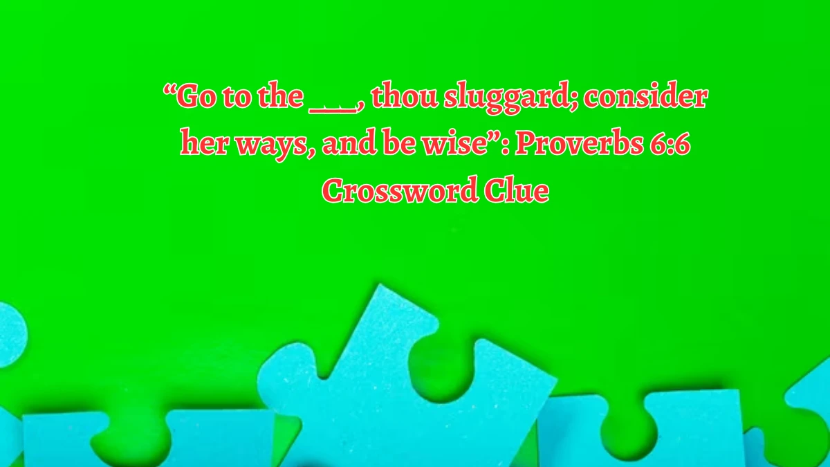 “Go to the ___, thou sluggard; consider her ways, and be wise”: Proverbs 6:6 NYT Crossword Clue Puzzle Answer from September 06, 2024