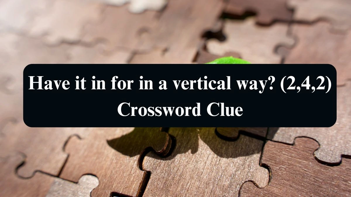 Have it in for in a vertical way? (2,4,2) Crossword Clue Puzzle Answer from September 05, 2024