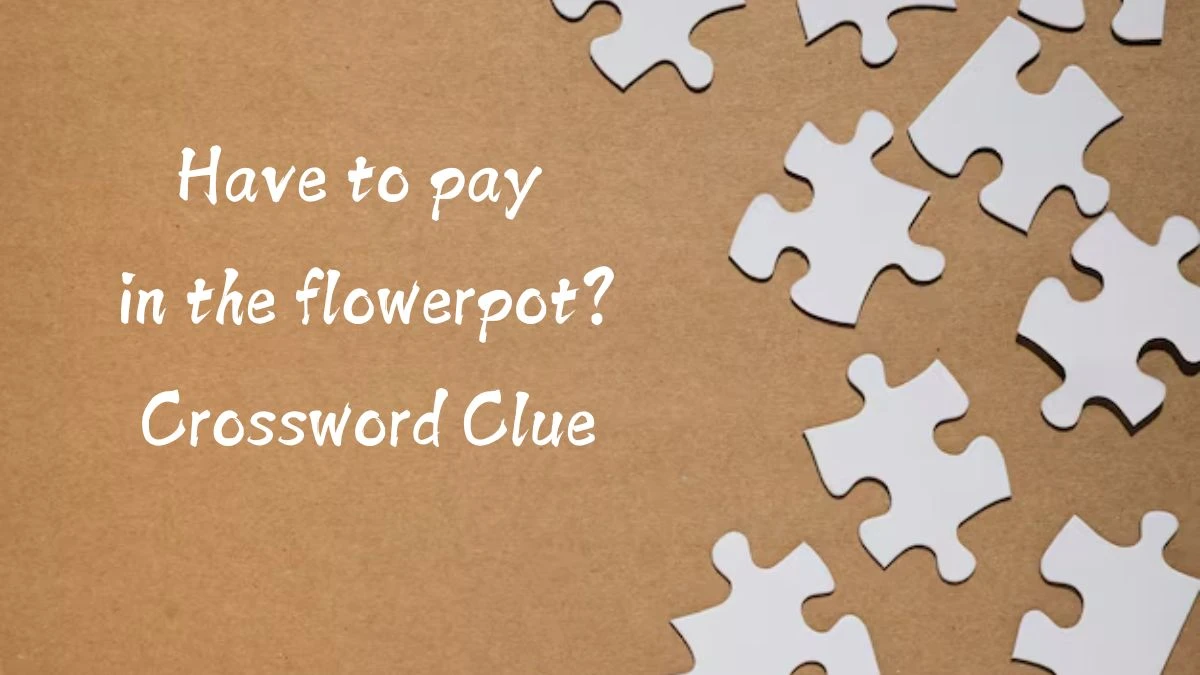 Have to pay in the flowerpot? Crossword Clue Puzzle Answer from October 01, 2024