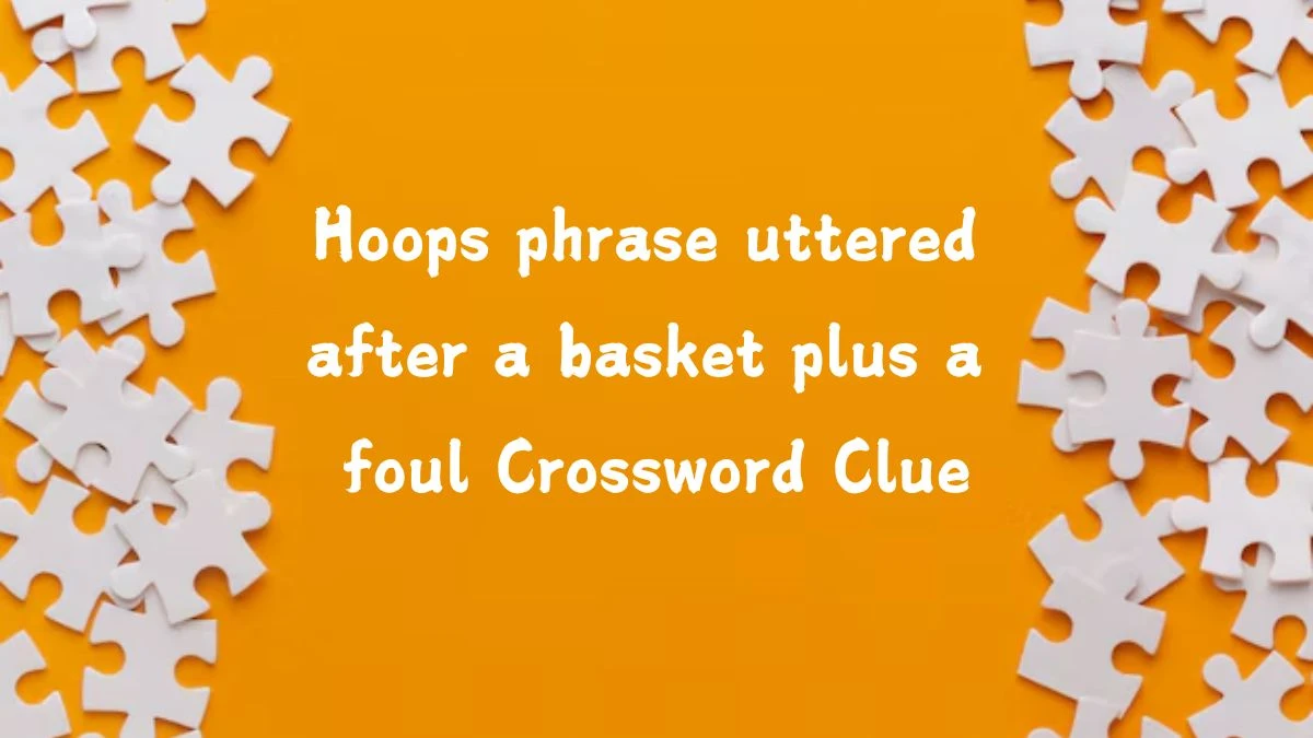 NYT Hoops phrase uttered after a basket plus a foul Crossword Clue Puzzle Answer from September 09, 2024