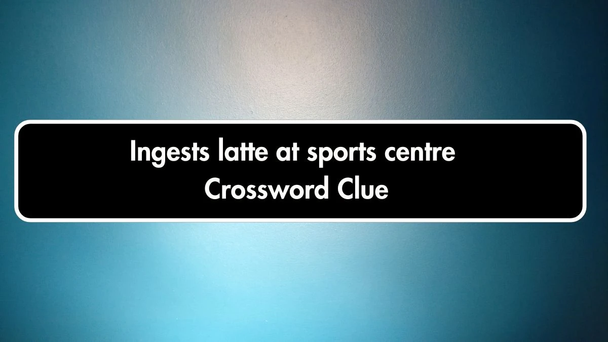 Ingests latte at sports centre Crossword Clue Puzzle Answer from September 21, 2024