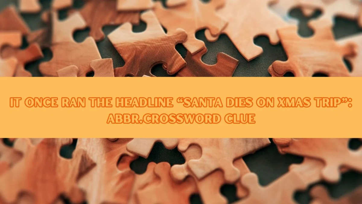 NYT It once ran the headline “Santa Dies on Xmas Trip”: Abbr. Crossword Clue Puzzle Answer from September 14, 2024