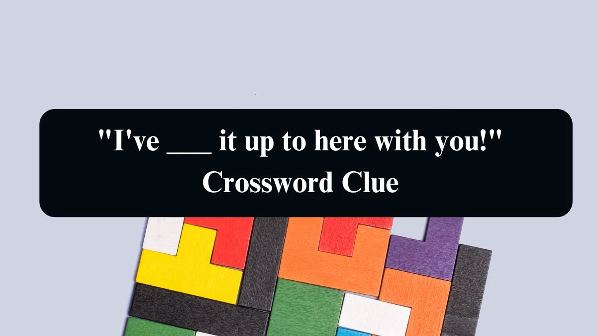 I've ___ it up to here with you! NYT Crossword Clue