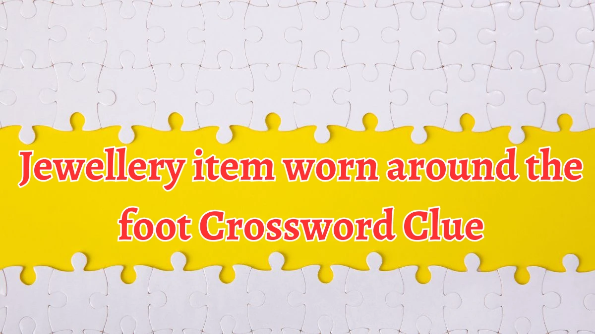 Jewellery item worn around the foot 6 Letters Crossword Clue Puzzle Answer from September 05, 2024