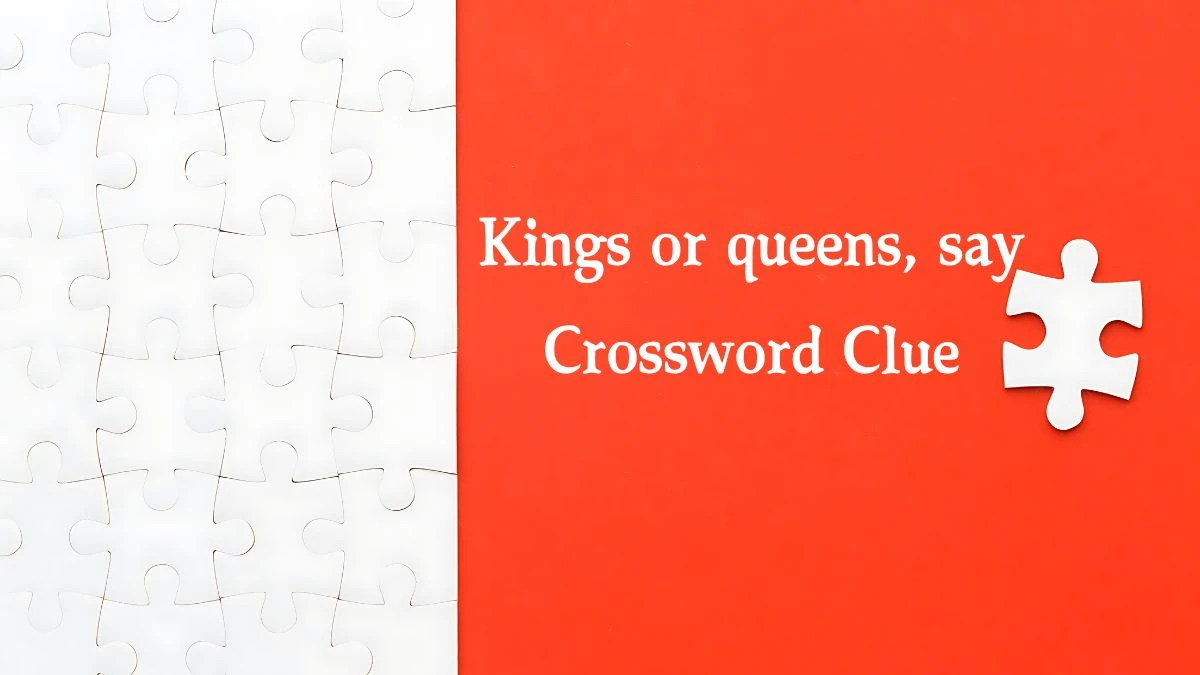 NYT Kings or queens, say Crossword Clue Puzzle Answer from September 18, 2024