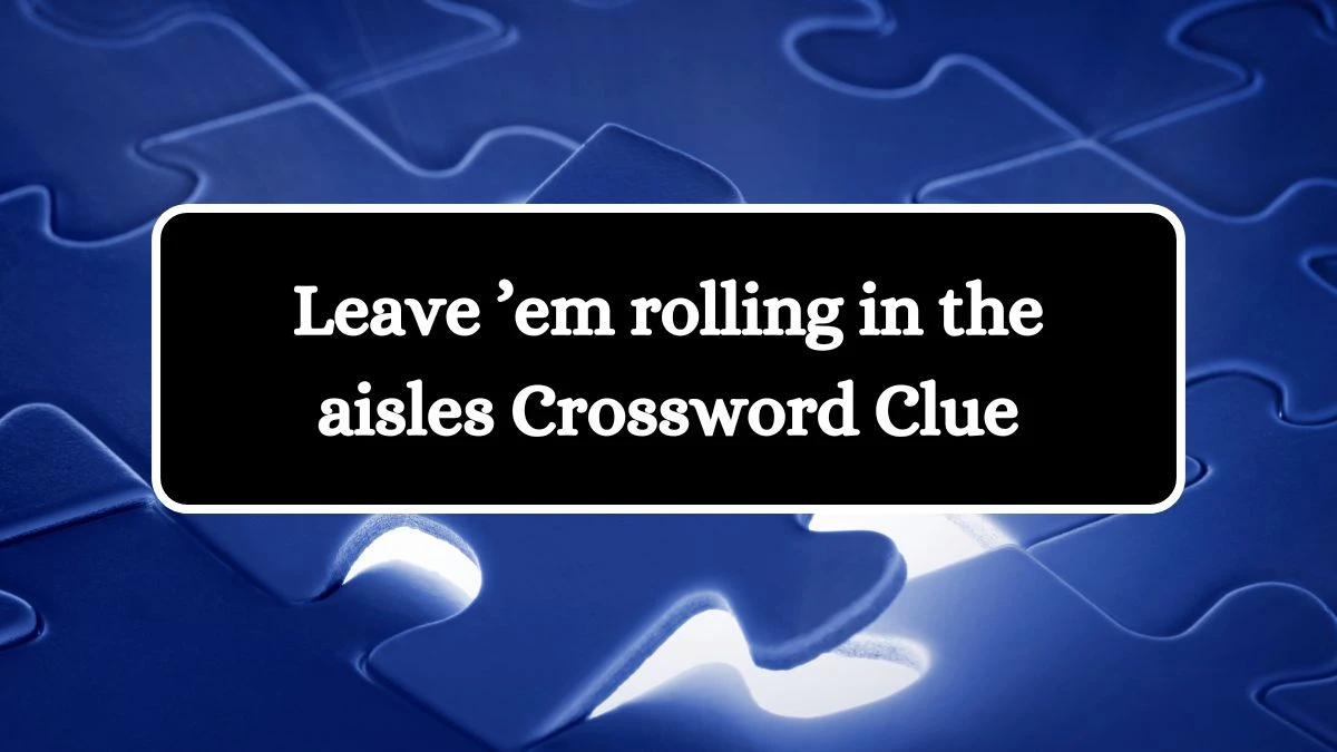 Leave ’em rolling in the aisles NYT Crossword Clue Puzzle Answer from September 11, 2024