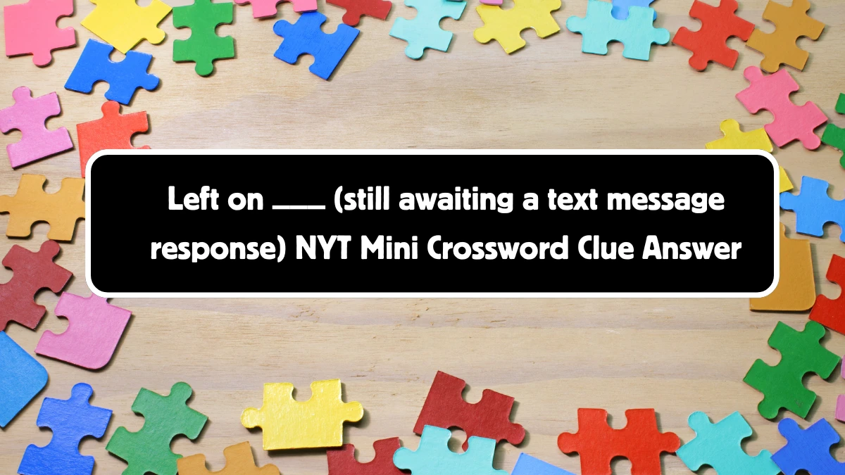 Left on ___ (still awaiting a text message response) NYT Crossword Clue