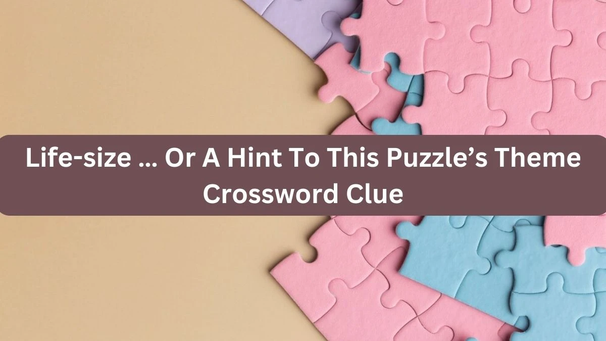 NYT Life-size … Or A Hint To This Puzzle’s Theme Crossword Clue Puzzle Answer from September 25, 2024