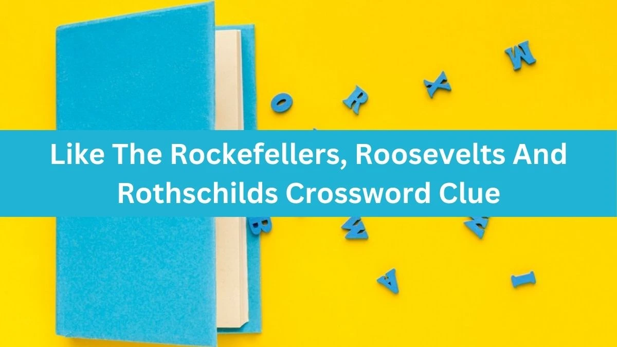 Like The Rockefellers, Roosevelts And Rothschilds NYT Crossword Clue Puzzle Answer from September 05, 2024