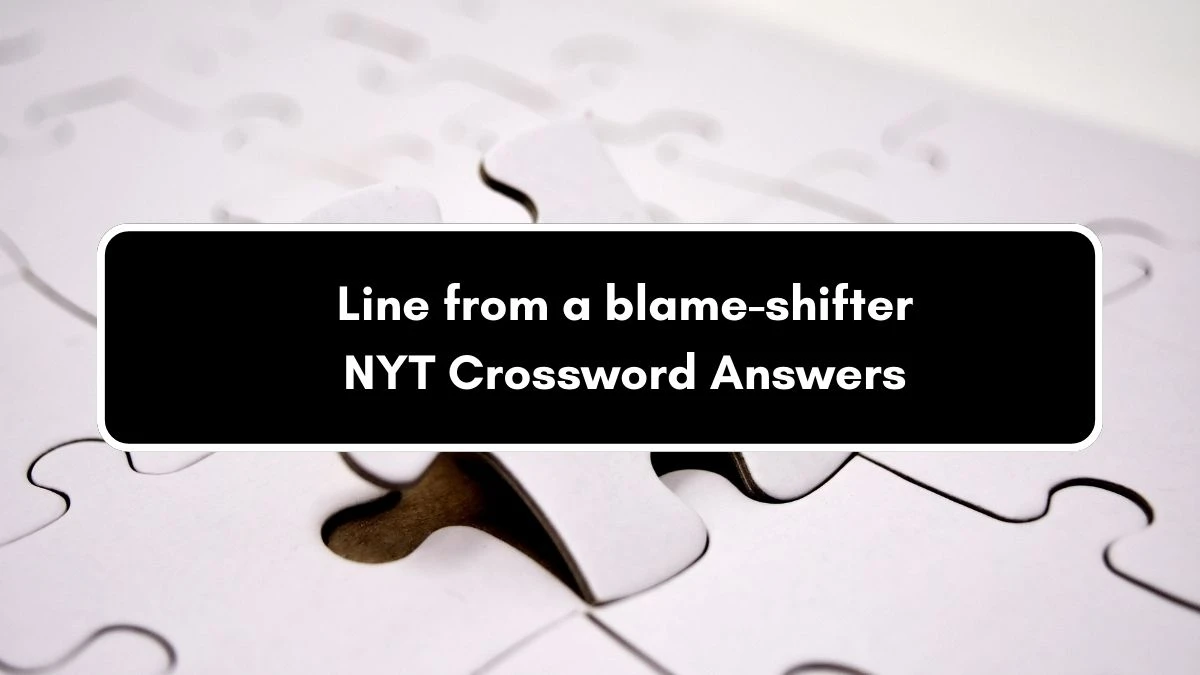 Line from a blame-shifter NYT Crossword Clue Puzzle Answer on September 06, 2024