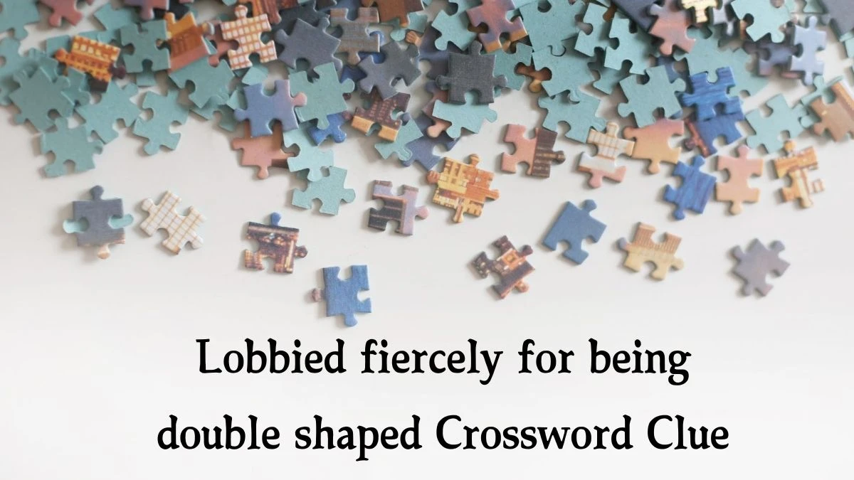 Lobbied fiercely for being double shaped Crossword Clue Puzzle Answer from September 25, 2024