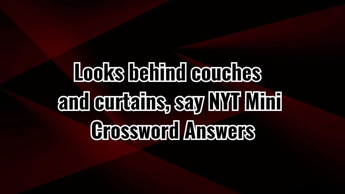 Looks behind couches and curtains, say NYT Crossword Clue