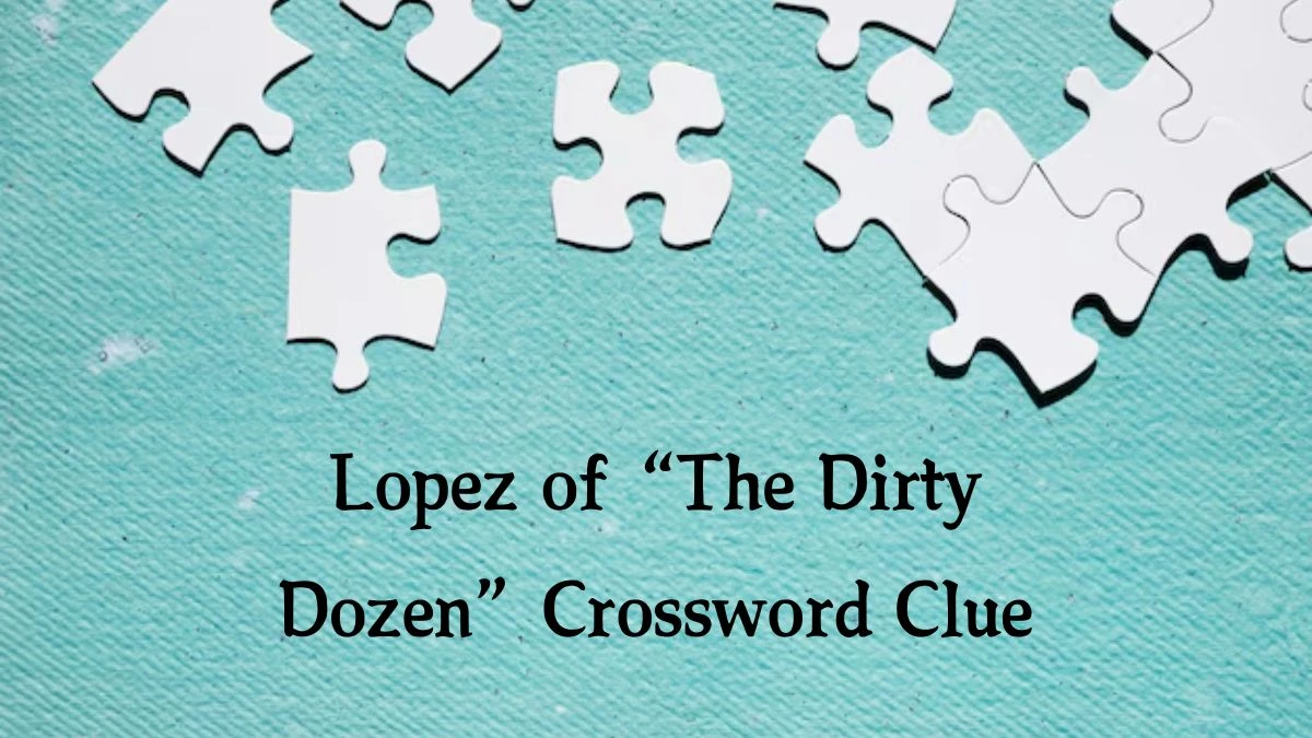 NYT Lopez of “The Dirty Dozen” Crossword Clue Puzzle Answer from September 28, 2024