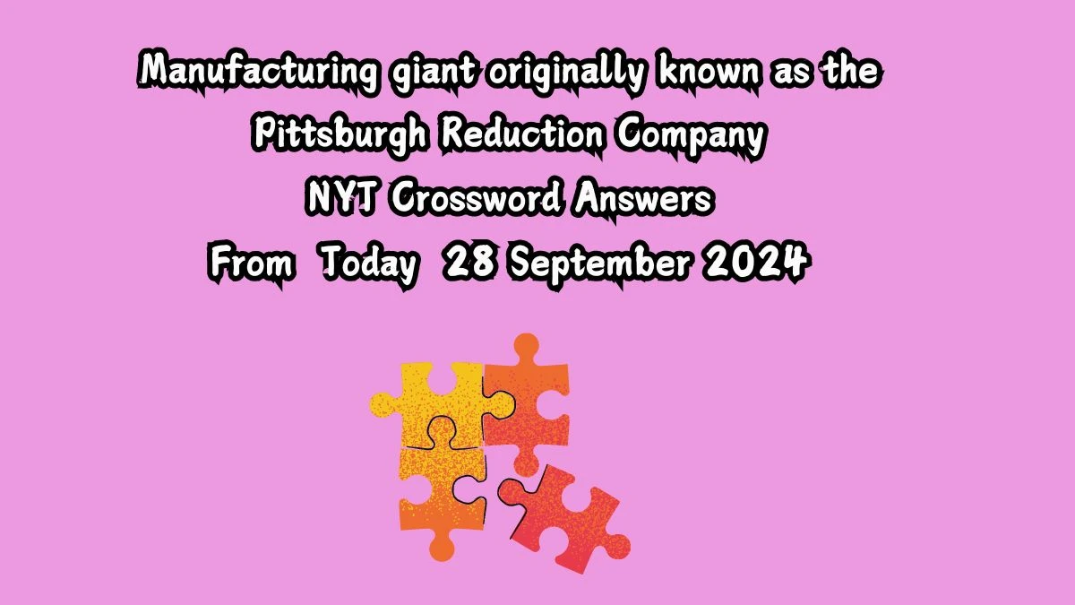 Manufacturing giant originally known as the Pittsburgh Reduction Company NYT Crossword Clue Puzzle Answer on September 28, 2024