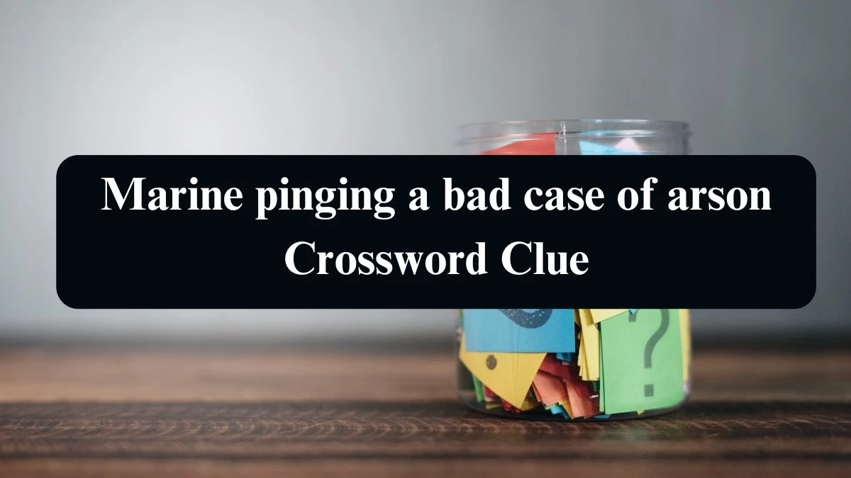 Marine pinging a bad case of arson Crossword Clue Puzzle Answer from September 12, 2024