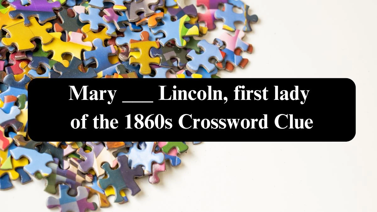 Mary ___ Lincoln, first lady of the 1860s NYT Crossword Clue Puzzle Answer from September 18, 2024