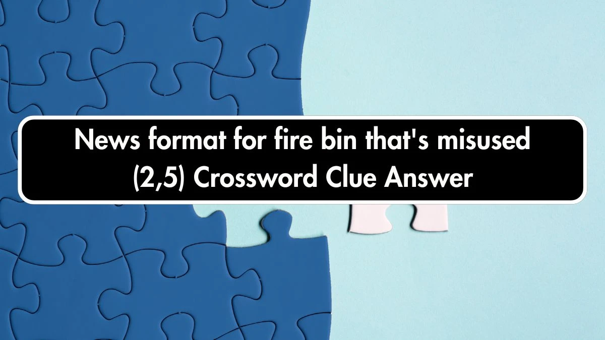 News format for fire bin that's misused (2,5) Crossword Clue Puzzle Answer from September 22, 2024