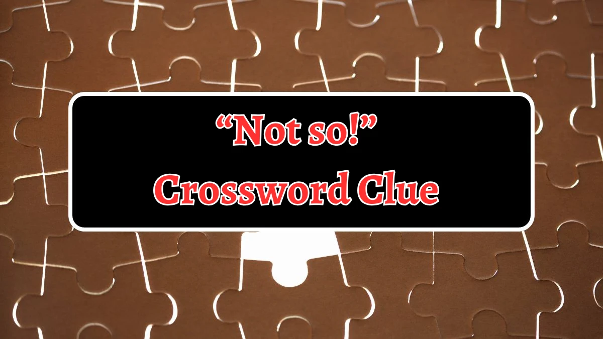 NYT “Not so!” (5) Crossword Clue Puzzle Answer from September 12, 2024