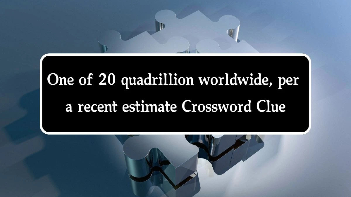 NYT One of 20 quadrillion worldwide, per a recent estimate Crossword Clue Puzzle Answer from September 24, 2024