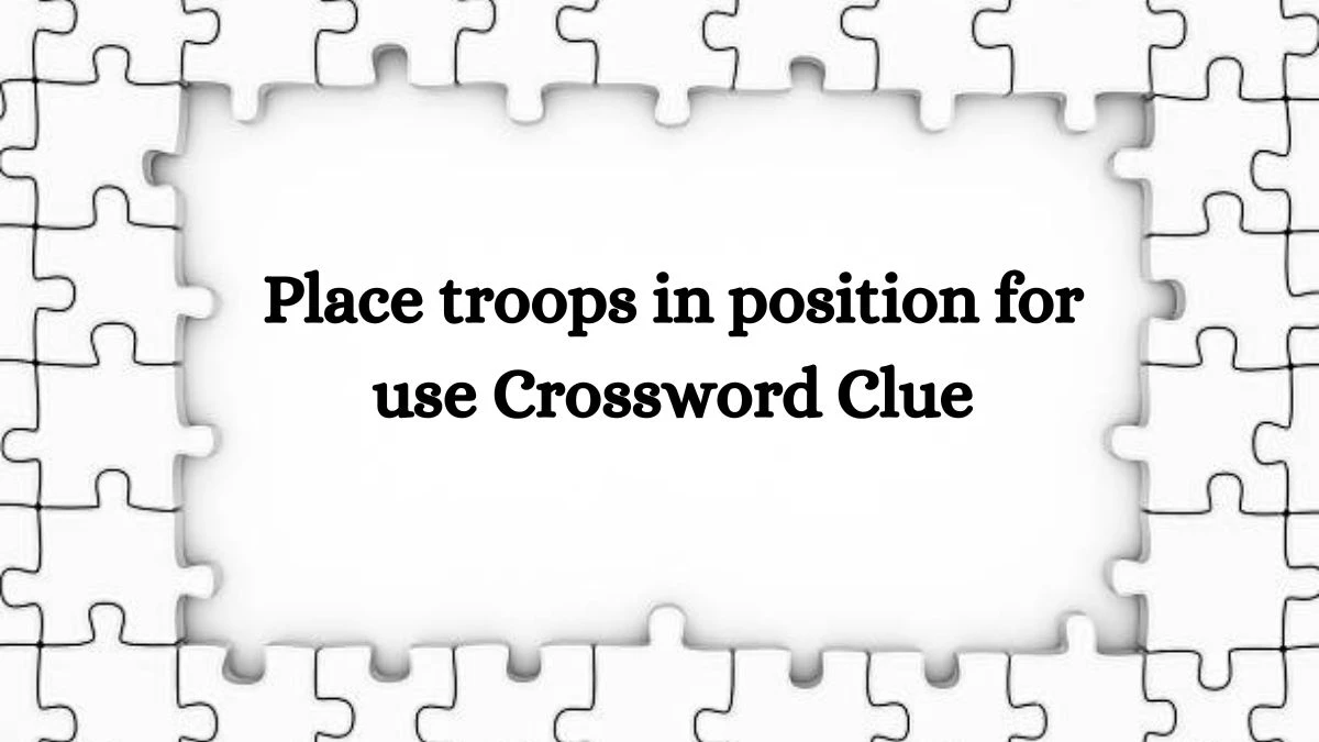 Irish Daily Mail Quick Place troops in position for use 6 Letters Crossword Clue Puzzle Answers from September 21, 2024