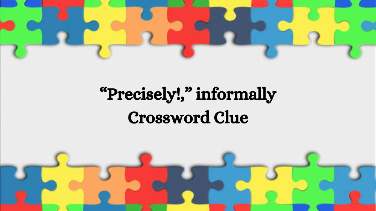 NYT “Precisely!,” informally Crossword Clue Puzzle Answer from September 28, 2024