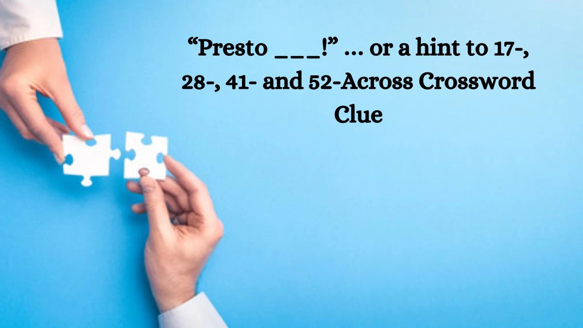 “Presto ___!” … or a hint to 17-, 28-, 41- and 52-Across NYT Crossword Clue Puzzle Answer on September 17, 2024