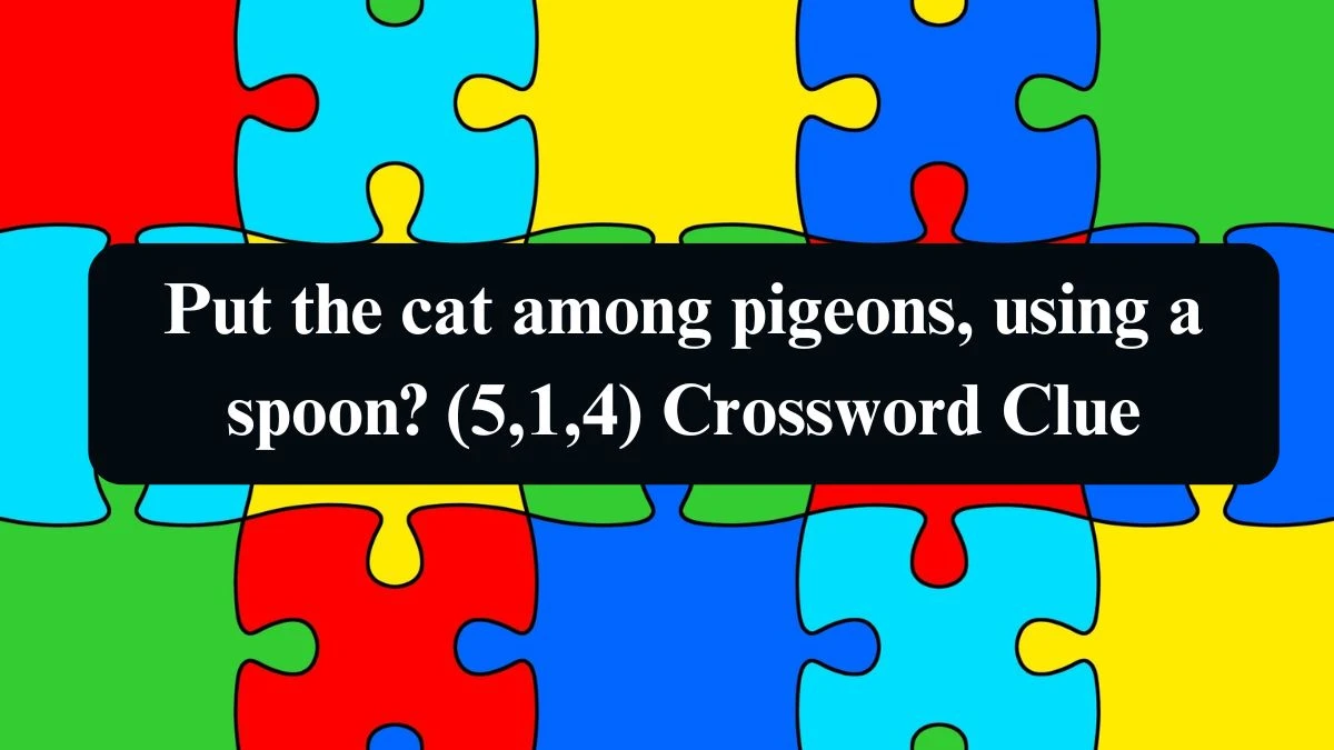 Put the cat among pigeons, using a spoon? (5,1,4) Crossword Clue Answers on September 15, 2024