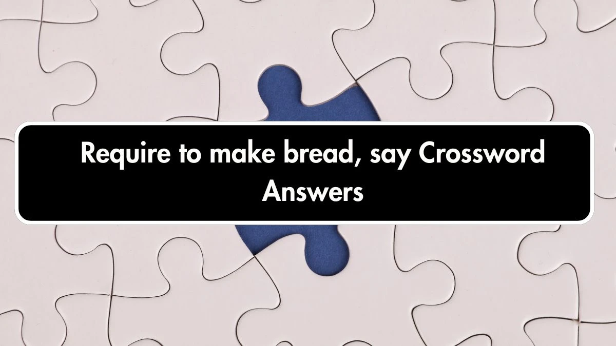 Require to make bread, say Crossword Clue Puzzle Answer from September 20, 2024