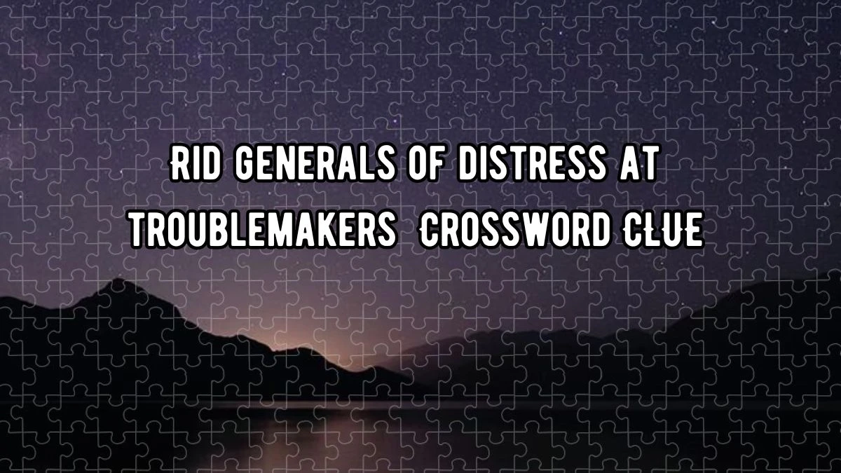 Rid generals of distress at troublemakers Crossword Clue Puzzle Answer from September 06, 2024