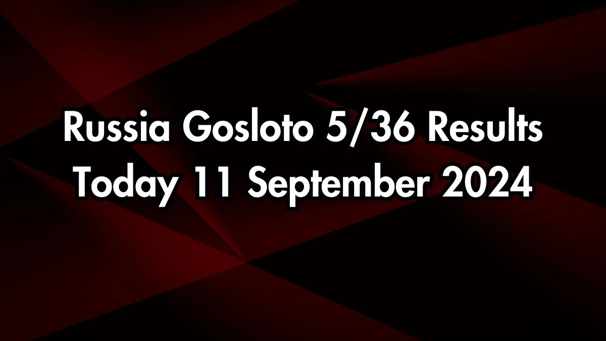 Russia Gosloto 5/36 Results Today 11 September 2024 - Draws of Each 15 Minutes