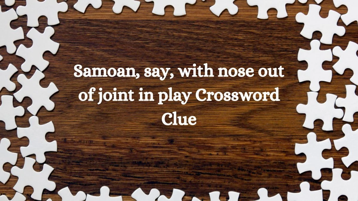 Samoan, say, with nose out of joint in play Crossword Clue Puzzle Answer from September 19, 2024