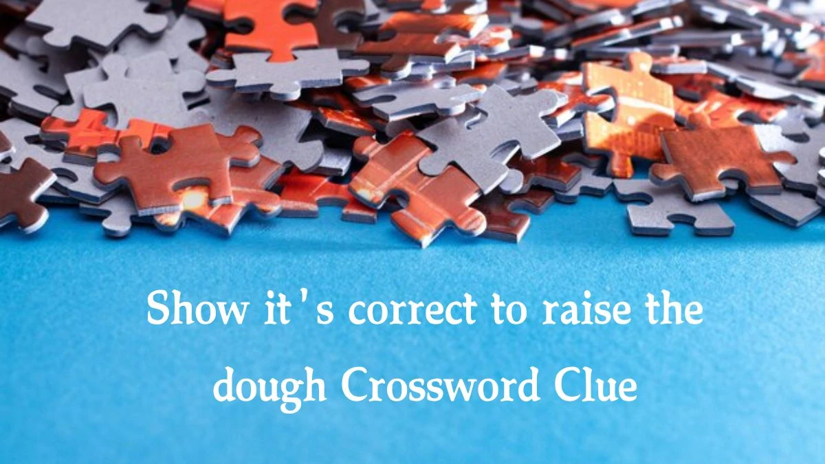 Show it's correct to raise the dough Crossword Clue Puzzle Answer from September 30, 2024