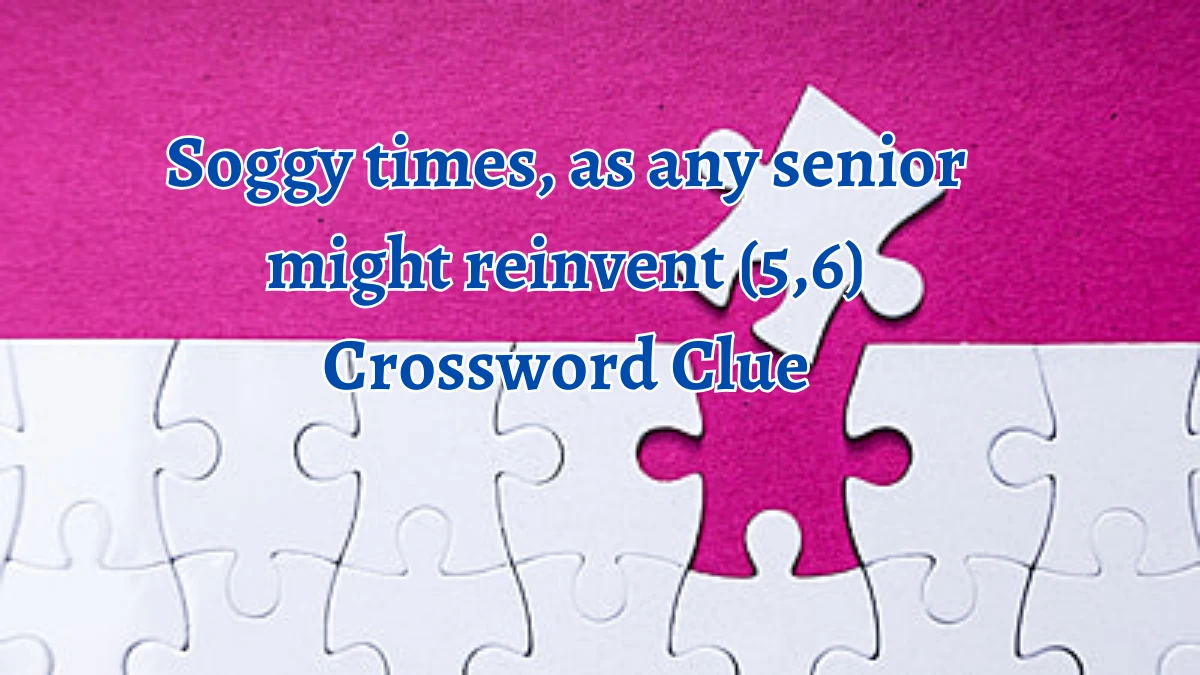 Soggy times, as any senior might reinvent (5,6) Crossword Clue Puzzle Answer from September 22, 2024