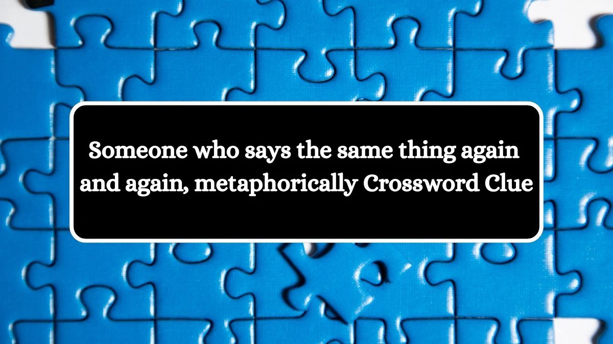 Someone who says the same thing again and again, metaphorically NYT Crossword Clue Puzzle Answer from September 02, 2024