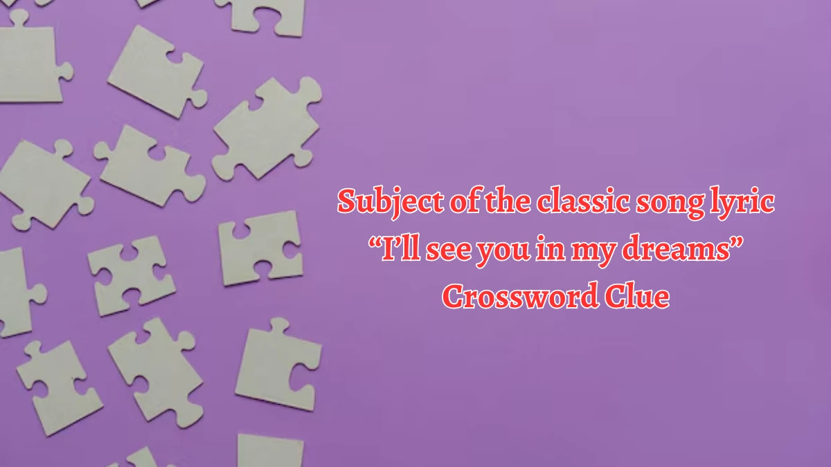 Subject of the classic song lyric “I’ll see you in my dreams” NYT Crossword Clue Puzzle Answer from September 06, 2024