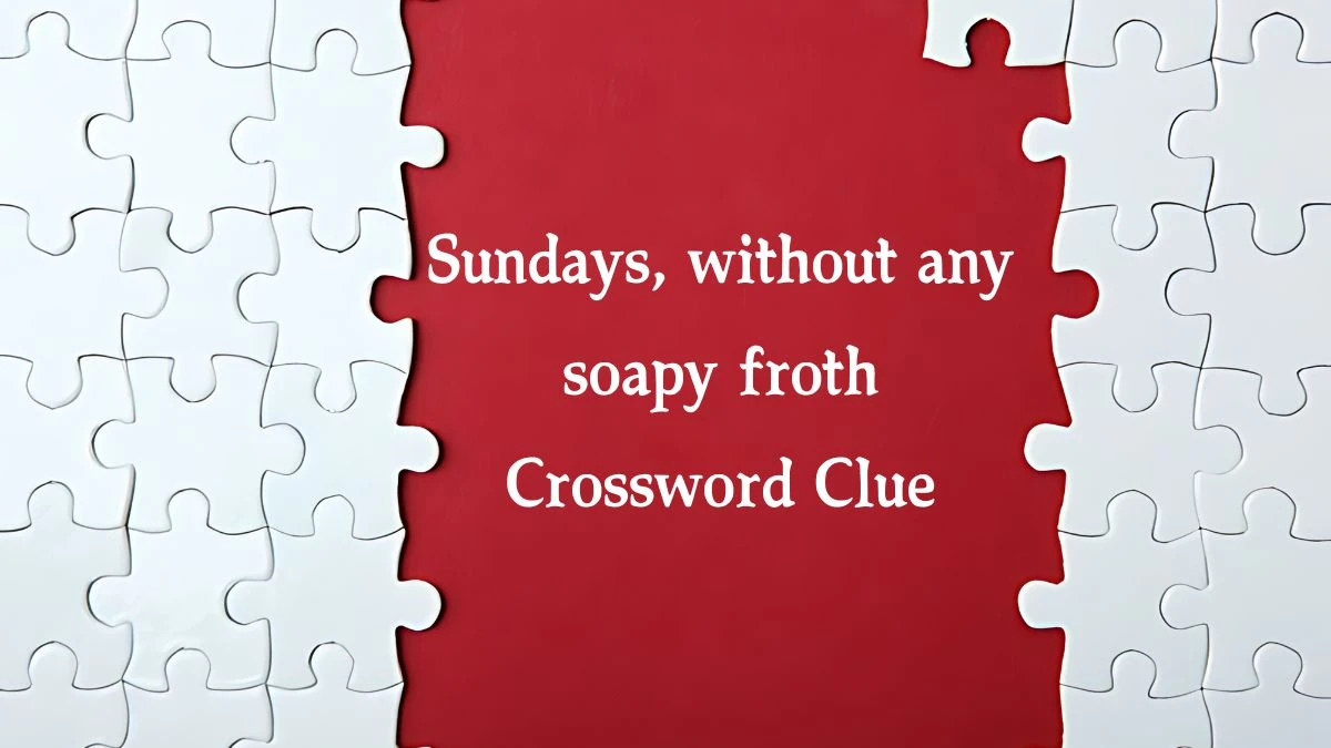 Sundays, without any soapy froth Crossword Clue Puzzle Answer from September 13, 2024