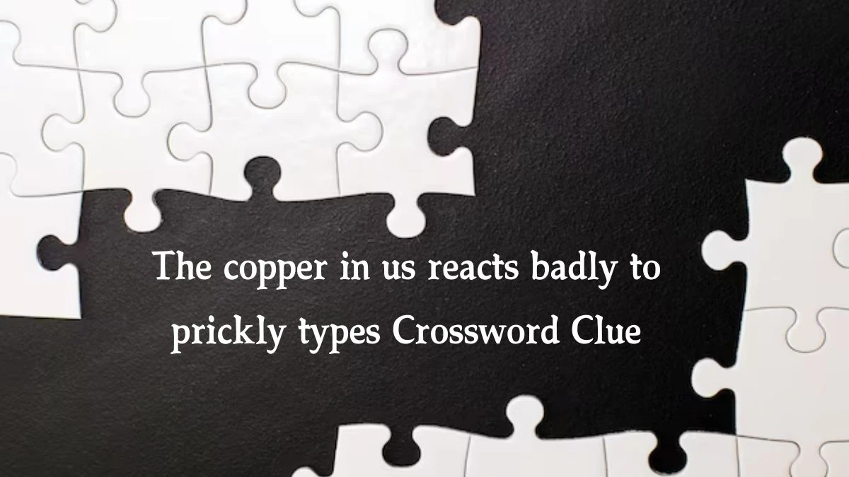 The copper in us reacts badly to prickly types Crossword Clue Puzzle Answer from September 29, 2024