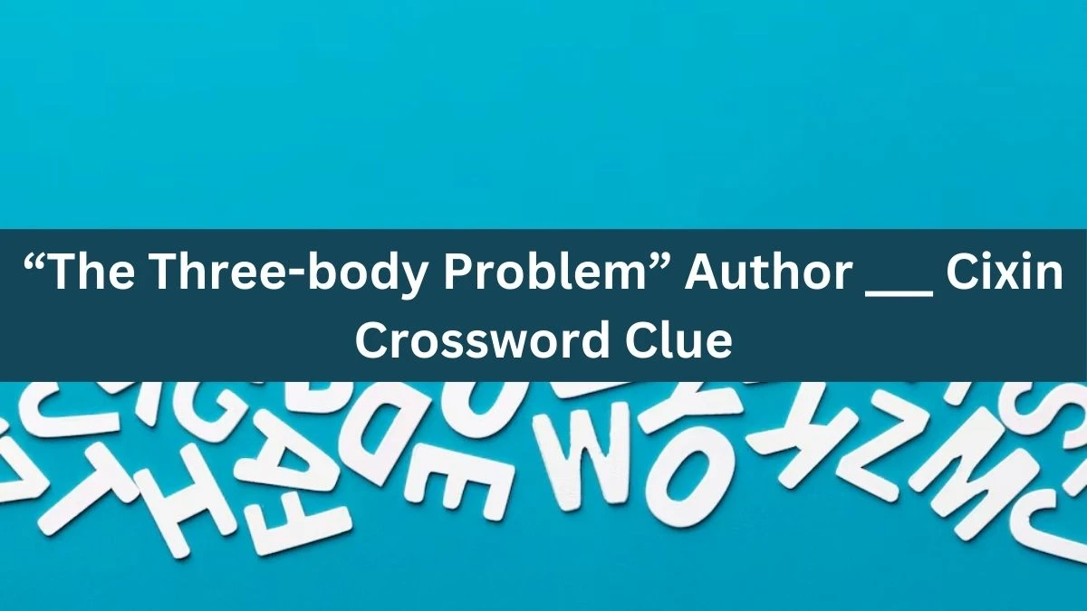 “The Three-body Problem” Author ___ Cixin NYT Crossword Clue Puzzle Answer from September 05, 2024