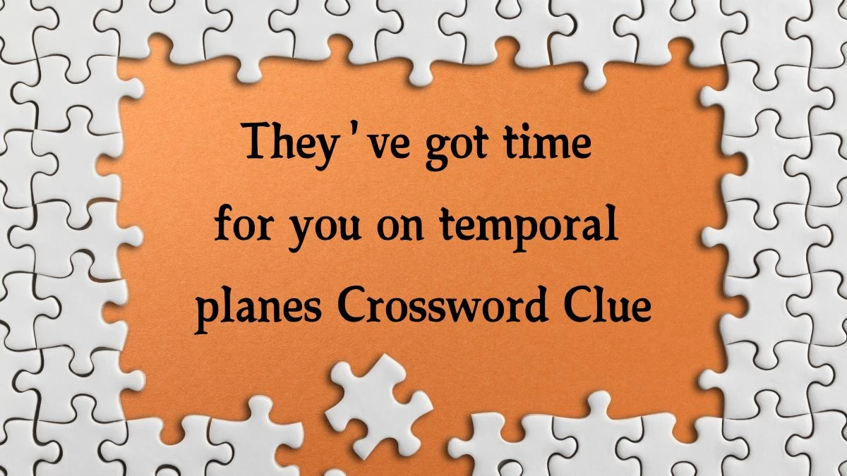 They've got time for you on temporal planes (5,5) Crossword Clue Puzzle Answer from September 05, 2024