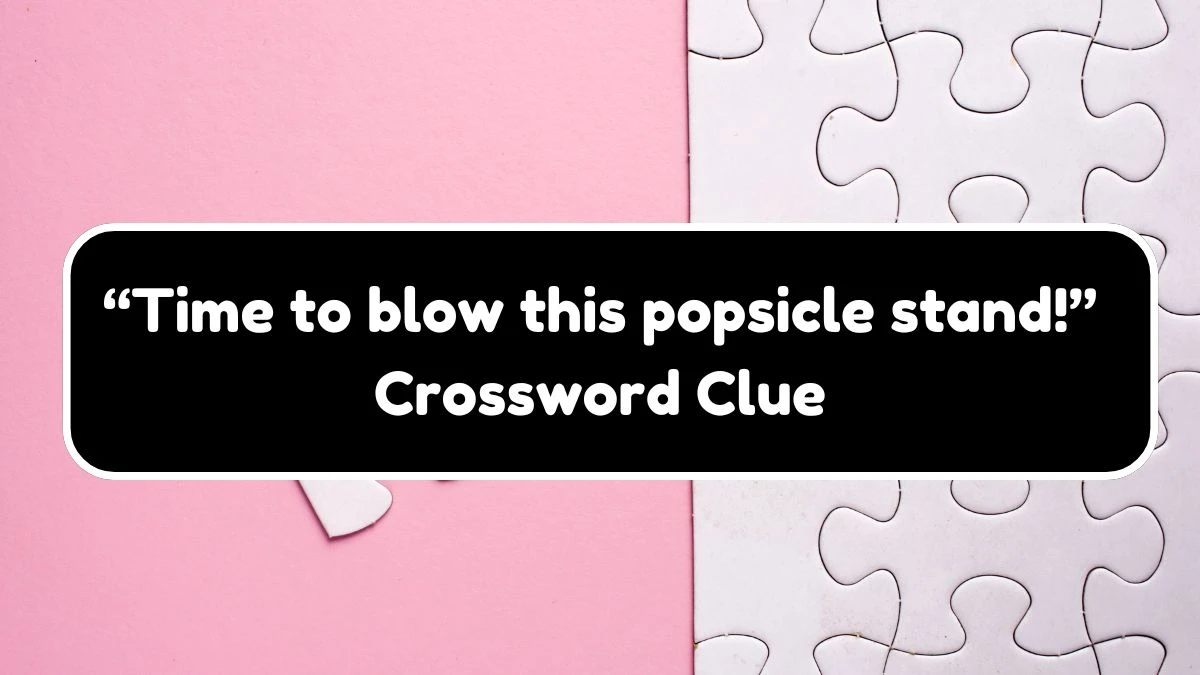 “Time to blow this popsicle stand!” NYT Crossword Clue Puzzle Answer from September 27, 2024