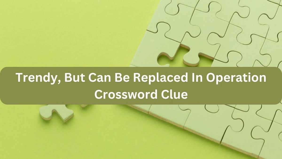 Trendy, But Can Be Replaced In Operation Crossword Clue Puzzle Answer from September 23, 2024