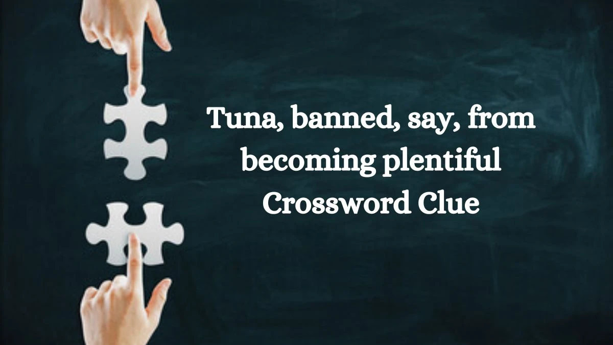 Tuna, banned, say, from becoming plentiful Crossword Clue Puzzle Answer from September 13, 2024