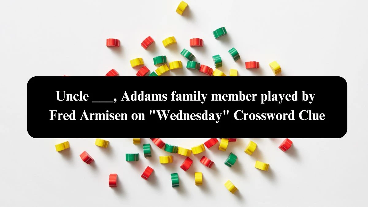 Uncle ___, Addams family member played by Fred Armisen on Wednesday NYT Crossword Clue