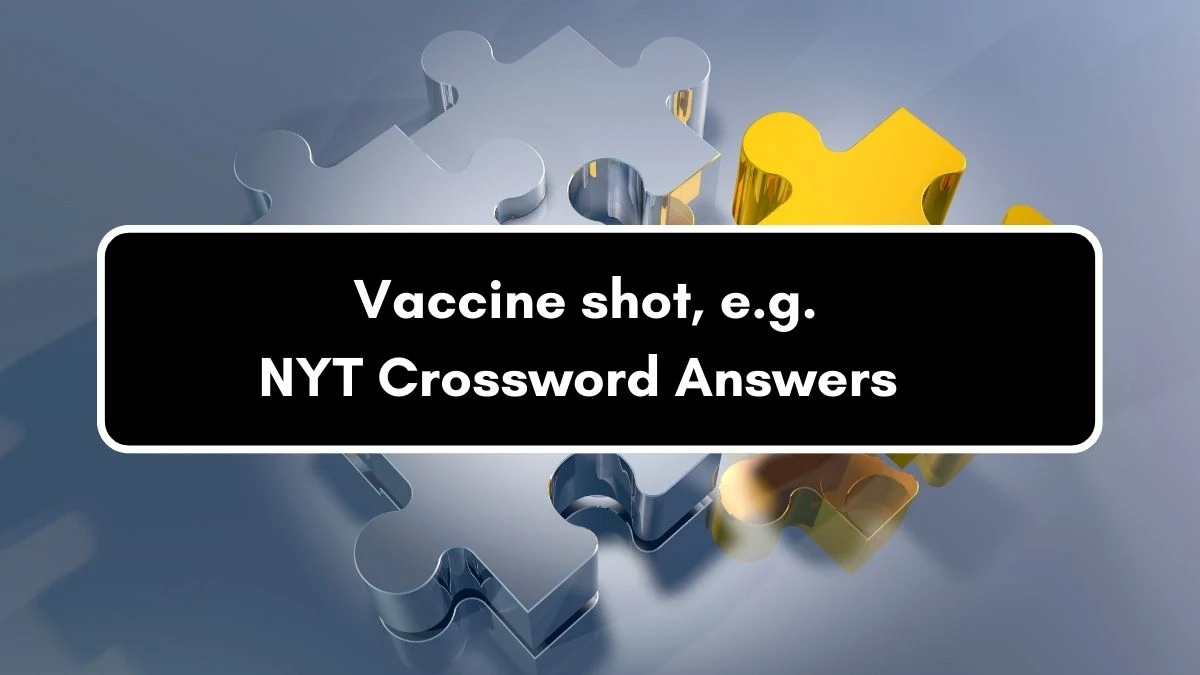 NYT Vaccine shot, e.g. Crossword Clue Puzzle Answer from September 05, 2024