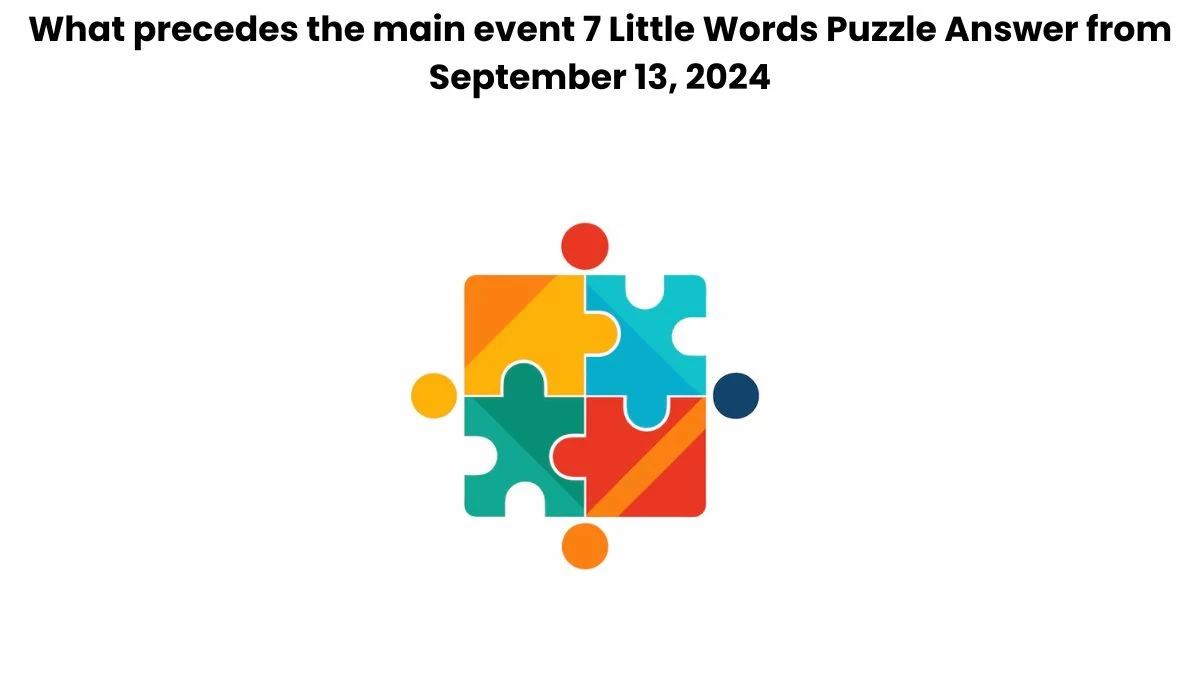 What precedes the main event 7 Little Words Puzzle Answer from September 13, 2024