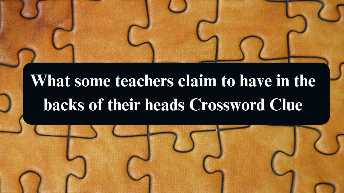 What some teachers claim to have in the backs of their heads NYT Crossword Clue Puzzle Answer from September 14, 2024