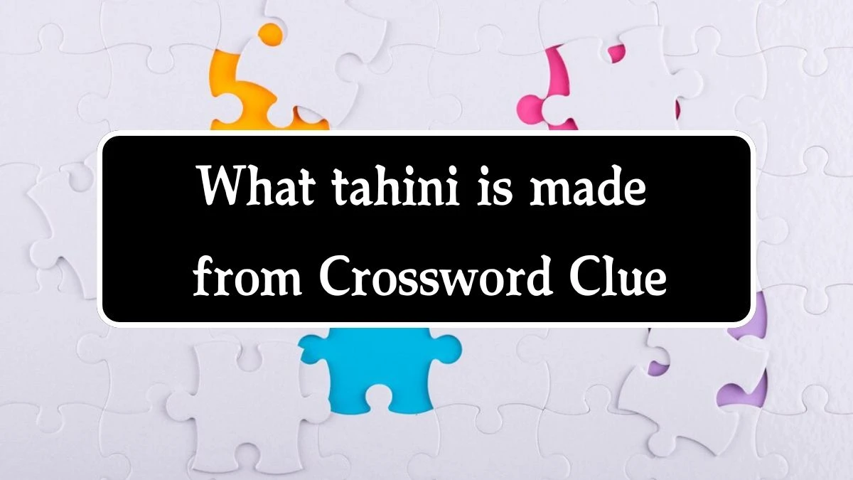 NYT What tahini is made from Crossword Clue Puzzle Answer from September 24, 2024