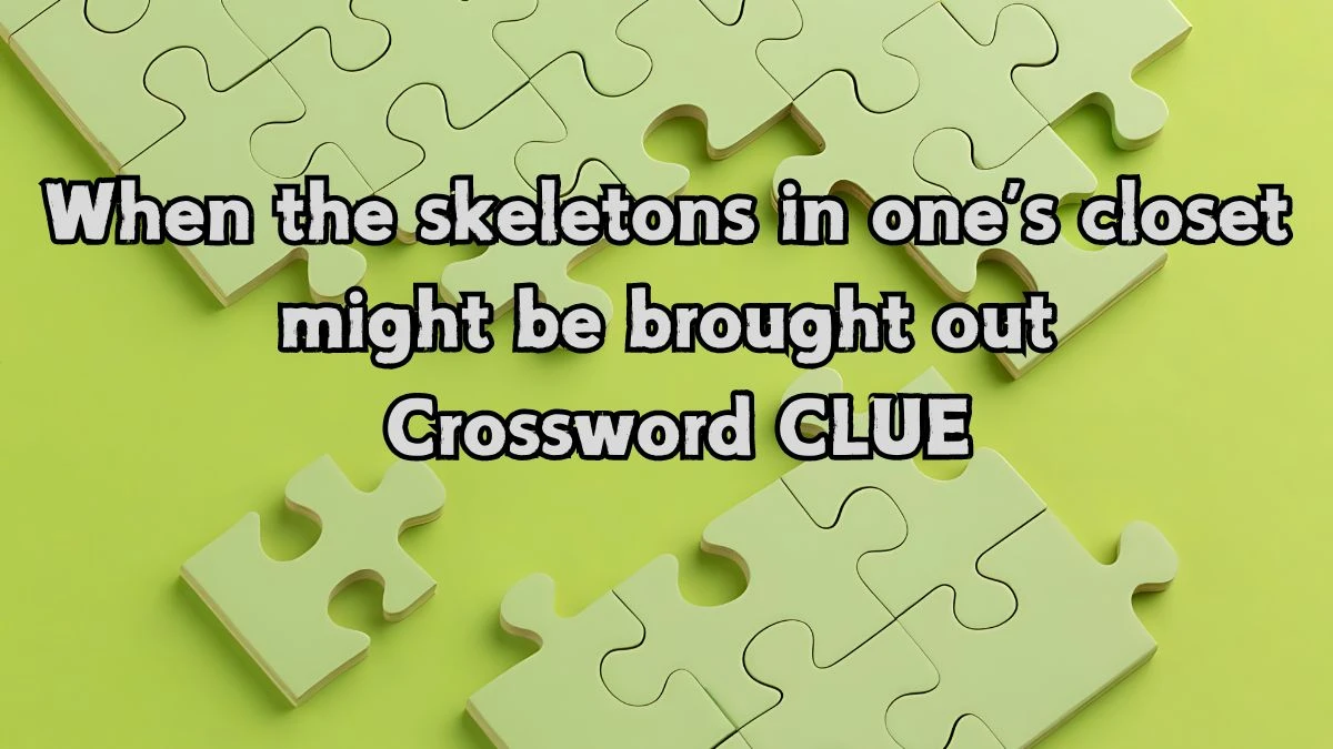 NYT When the skeletons in one’s closet might be brought out Crossword Clue Puzzle Answer from September 03, 2024